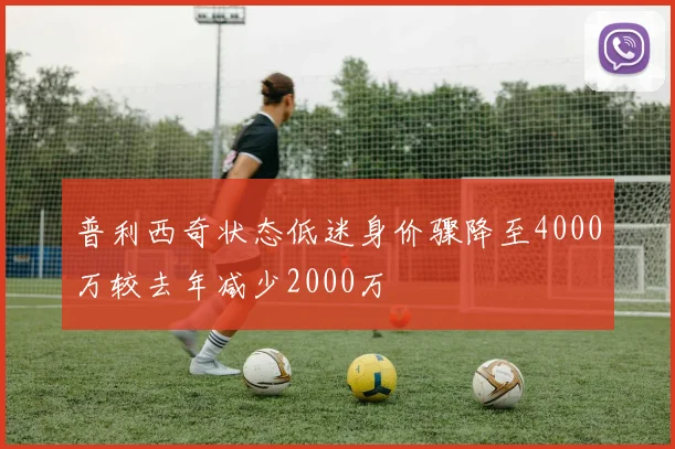 普利西奇状态低迷身价骤降至4000万较去年减少2000万