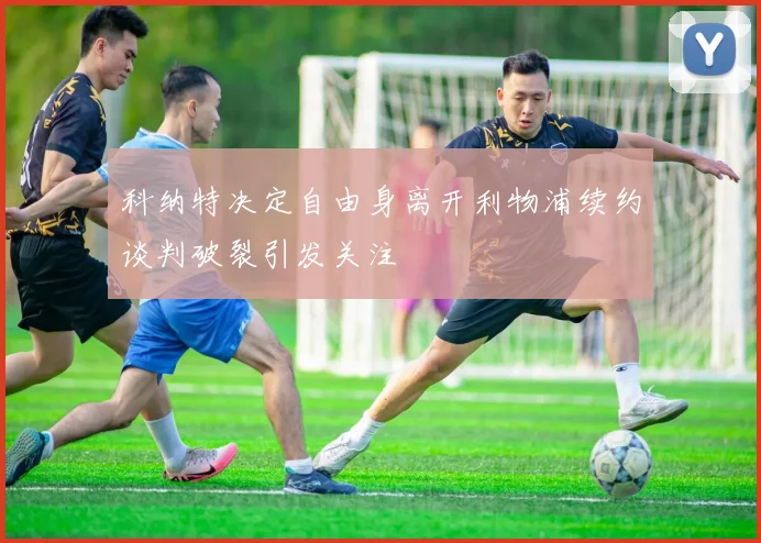 科纳特决定自由身离开利物浦续约谈判破裂引发关注
