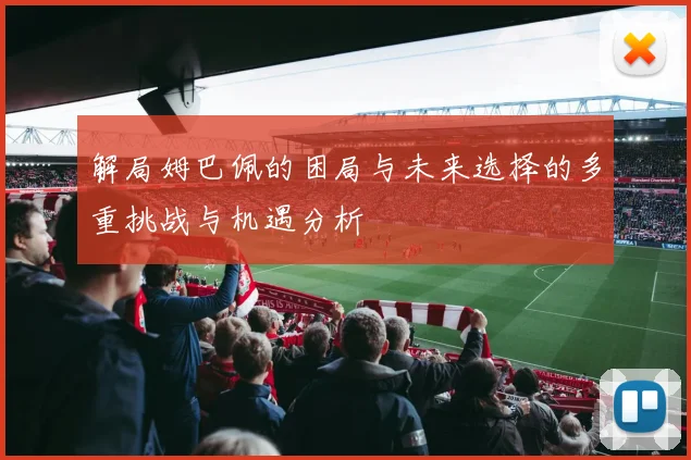 解局姆巴佩的困局与未来选择的多重挑战与机遇分析