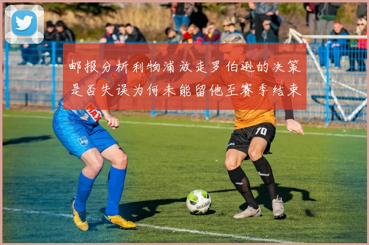 邮报分析利物浦放走罗伯逊的决策是否失误为何未能留他至赛季结束