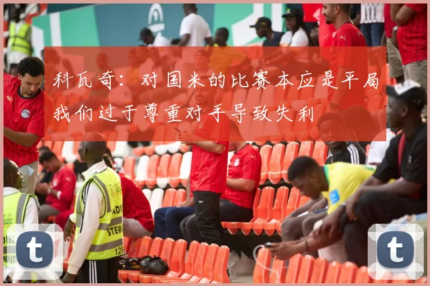 科瓦奇：对国米的比赛本应是平局我们过于尊重对手导致失利