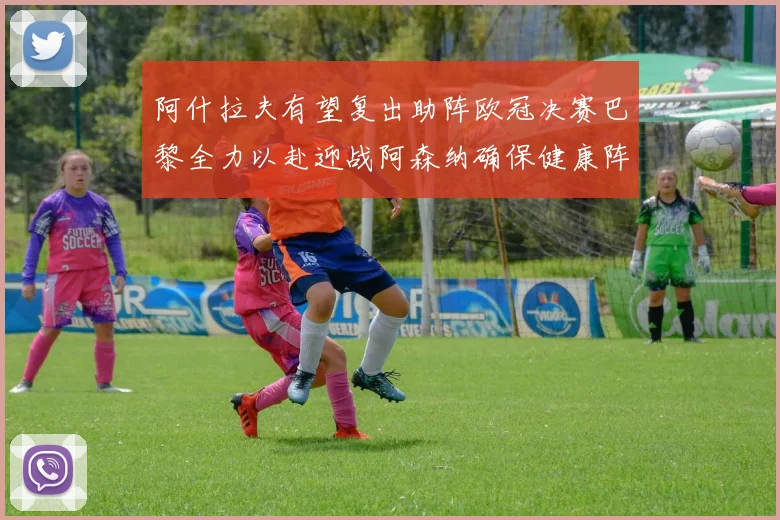 阿什拉夫有望复出助阵欧冠决赛巴黎全力以赴迎战阿森纳确保健康阵容