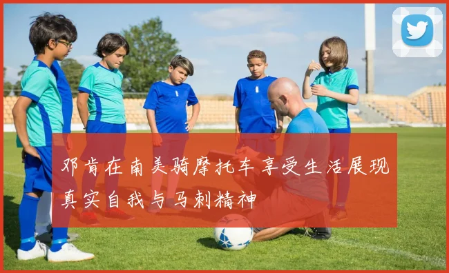 邓肯在南美骑摩托车享受生活展现真实自我与马刺精神