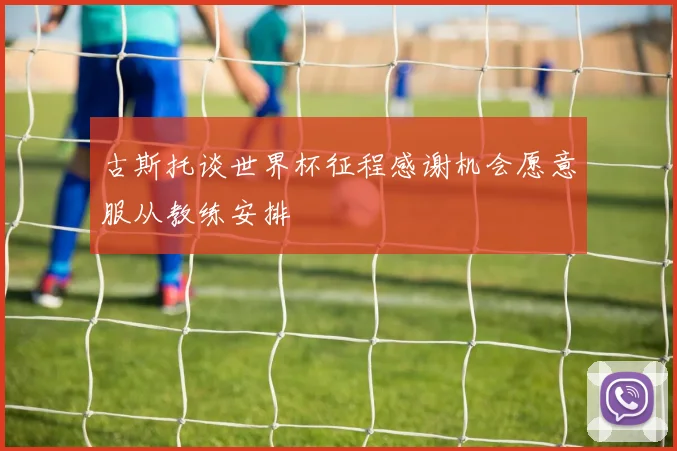 古斯托谈世界杯征程感谢机会愿意服从教练安排