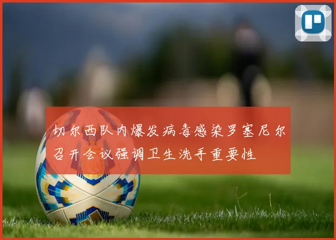 切尔西队内爆发病毒感染罗塞尼尔召开会议强调卫生洗手重要性