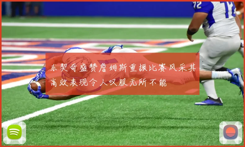东契奇盛赞詹姆斯重振比赛风采其高效表现令人叹服无所不能