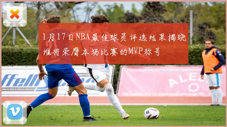 1月17日NBA最佳球员评选结果揭晓谁将荣膺本场比赛的MVP称号