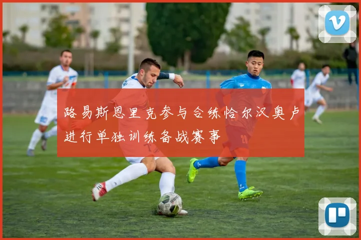 路易斯恩里克参与合练恰尔汉奥卢进行单独训练备战赛事