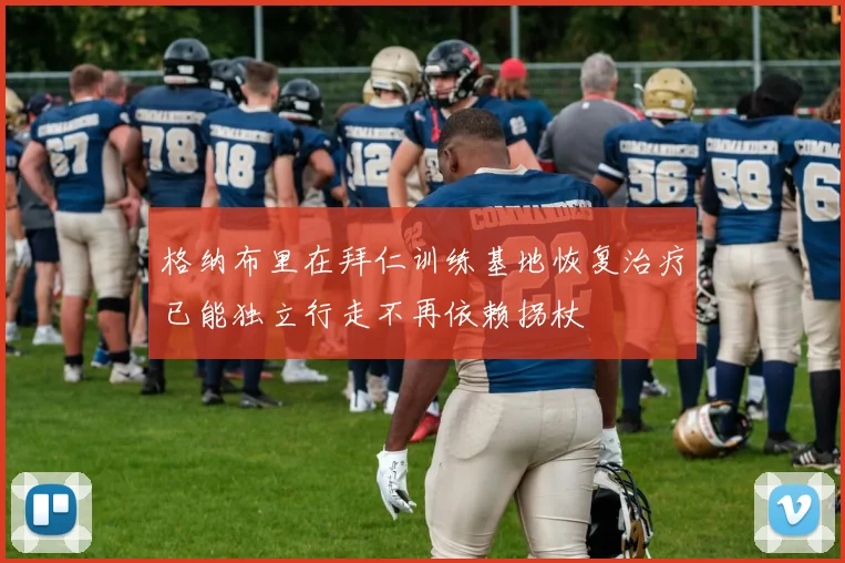 格纳布里在拜仁训练基地恢复治疗已能独立行走不再依赖拐杖