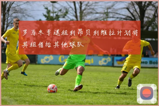 罗马冬季退租利昂贝利维拉计划将其租借给其他球队