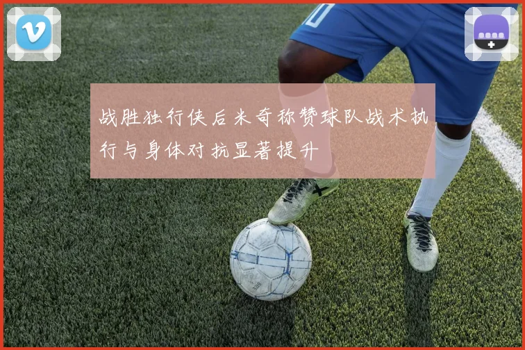 战胜独行侠后米奇称赞球队战术执行与身体对抗显著提升