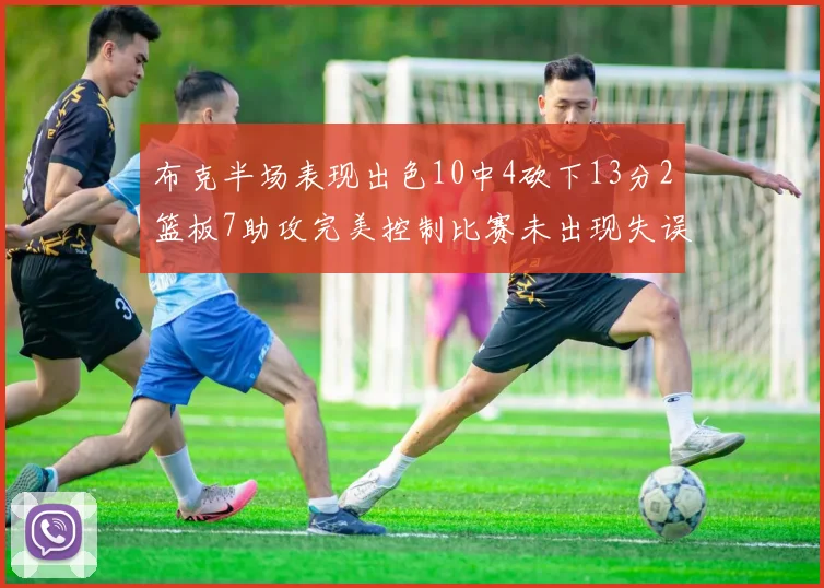 布克半场表现出色10中4砍下13分2篮板7助攻完美控制比赛未出现失误