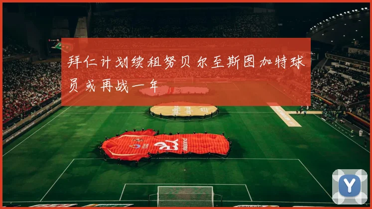 拜仁计划续租努贝尔至斯图加特球员或再战一年